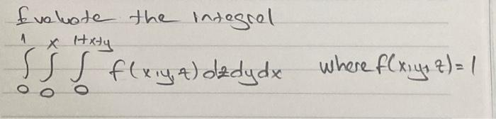 **Evaluate the Integral**

Given the integral:
\[ \int_{0}^{1} \int_{0}^{x} \int_{0}^{x+y} f(x, y, z) \, dz \, dy \, dx \]
where \( f(x, y, z) = 1 \).