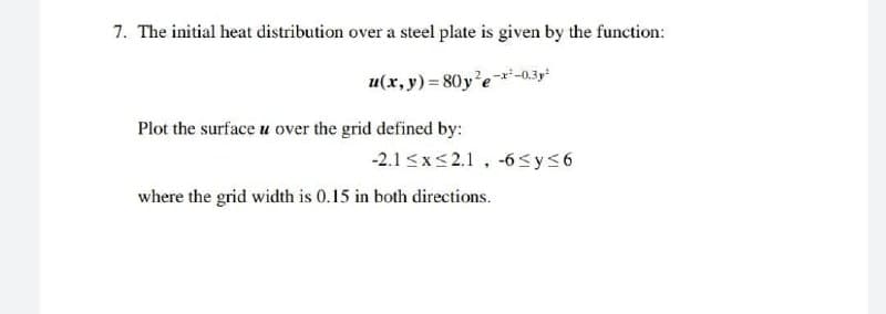 7. The initial heat distribution over a steel plate is given by the function:
u(x,y) = 80y'e*-0.3y
Plot the surface u over the grid defined by:
-2.1 <x<2.1, -6sy56
where the grid width is 0.15 in both directions.
