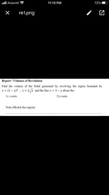 Find the volume of the Solid generated by revolving the region bounded by
x = (1- y). x= 2,/y and the line x = 3-y about the:
1) yaxis.
2) x-axis.
