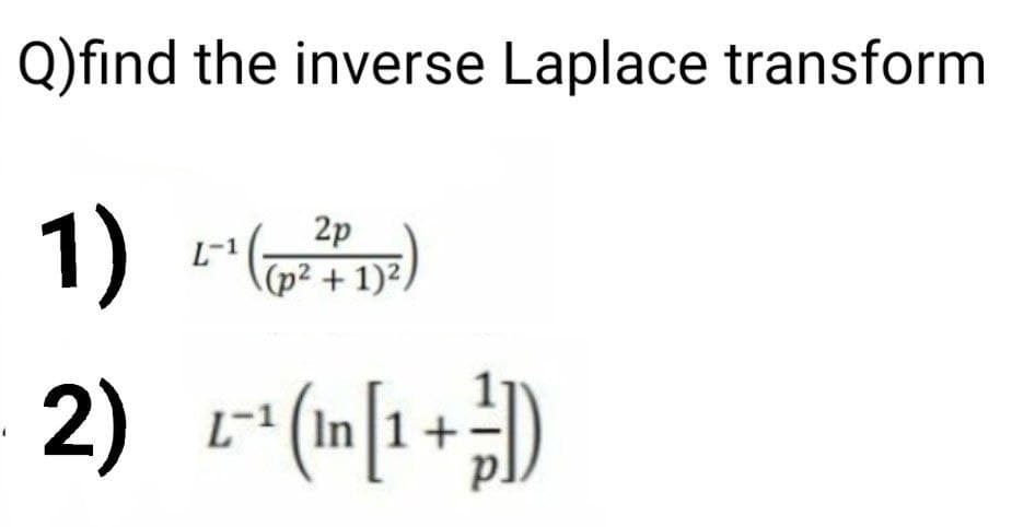 Q)find the inverse Laplace transform
1) -(,
2p
L-1
(p² + 1)²/
2) r*(m[1+)
L-1 (In
