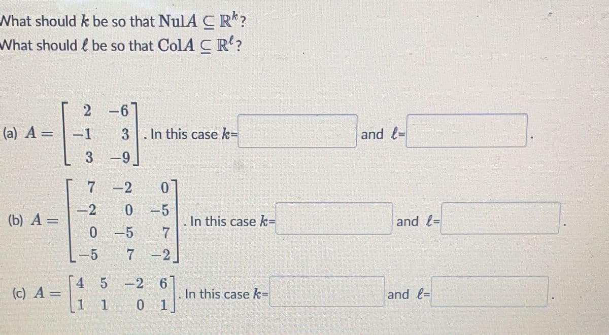 What should be so that NuLA CR?
be so that ColA CR?
What should
(a) A =
(b) A =
(c) A =
2
-1
3
4
20
ܘ
1
7 -2
-5
–6
3 In this case k=
-9
0-5
20
0
-5
7
-2
7
5 -2 6
1
0 1
In this case k=
In this case k=
and l=
and l=
and l=