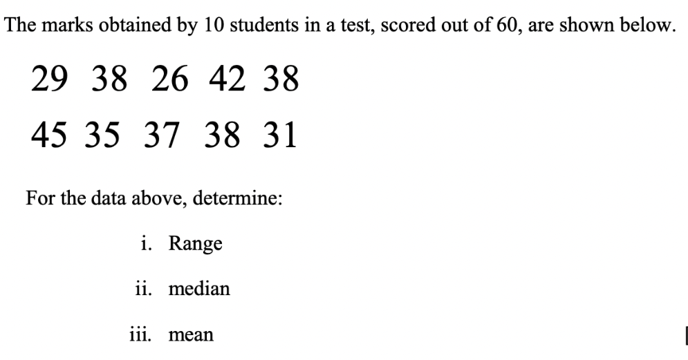 The marks obtained by 10 students in a test, scored out of 60, are shown below.
29 38 26 42 38
45 35 37 38 31
For the data above, determine:
i. Range
ii. median
iii. mean