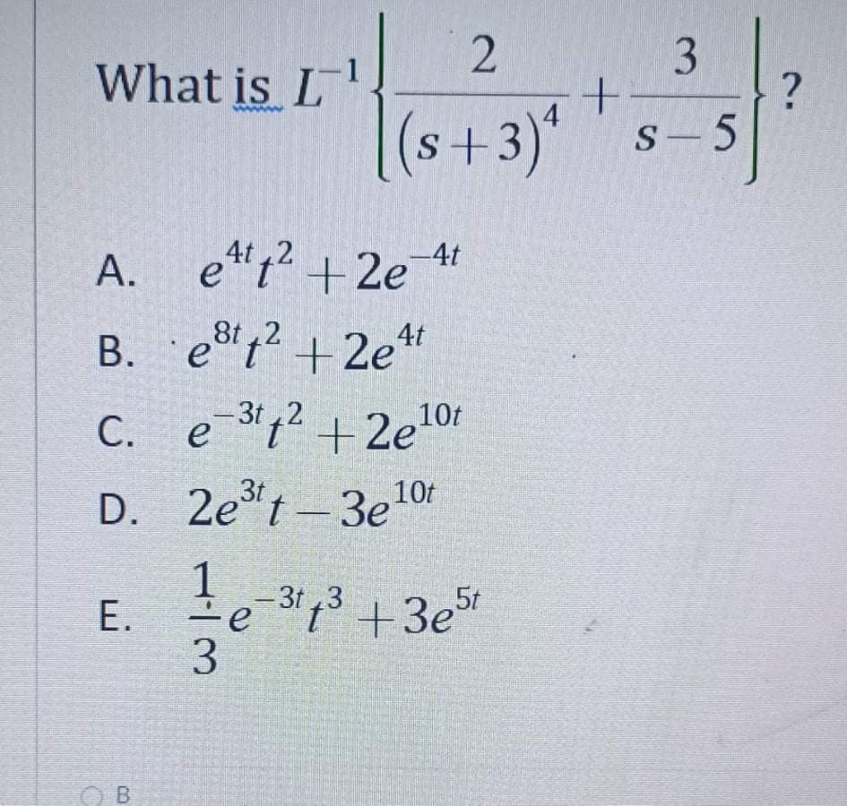 3.
What is L
(s+3)*
S-5
A. e"t? +2e 1
B. e2 +2e*
-4t
C. e 32 +2e10r
С. е
D. 2e t-3e10f
te 33 +3e"
5t
Е.
3.
B
E.
