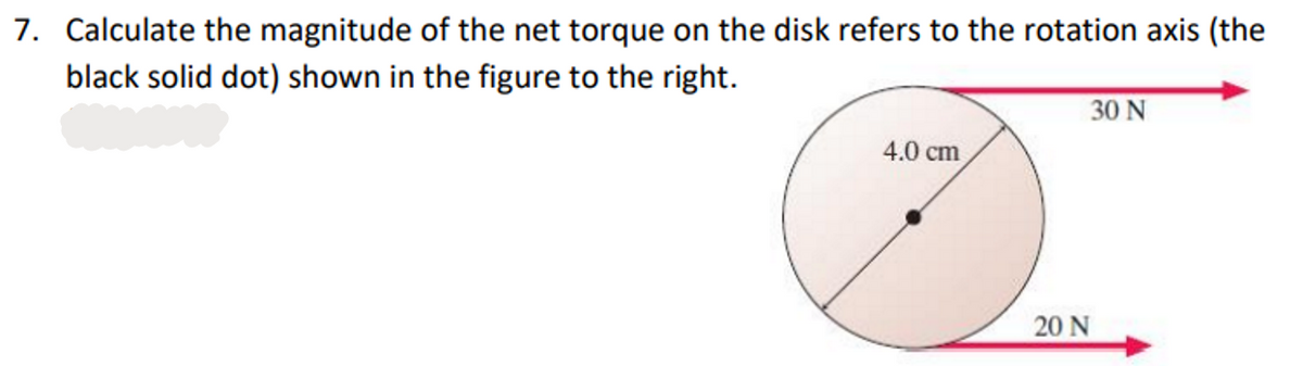 7. Calculate the magnitude of the net torque on the disk refers to the rotation axis (the
black solid dot) shown in the figure to the right.
4.0 cm
30 N
20 N