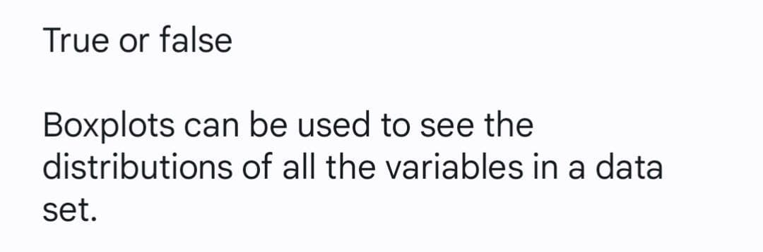 True or false
Boxplots can be used to see the
distributions of all the variables in a data
set.
