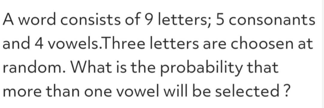 A word consists of 9 letters; 5 consonants
and 4 vowels.Three letters are choosen at
random. What is the probability that
more than one vowel will be selected?