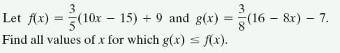 3
3
Let AÄx) =
(10x – 15) + 9 and g(x) = (16 – 8x) – 7.
Find all values of x for which g(x) < f(x).
