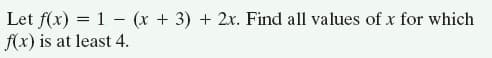 Let f(x) = 1 - (x + 3) + 2x. Find all values of x for which
f(x) is at least 4.
