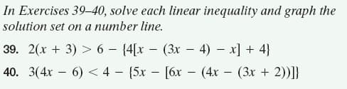 In Exercises 39–40, solve each linear inequality and graph the
solution set on a number line.
39. 2(x + 3) > 6 – {4[x – (3x – 4) – x] + 4}
-
40. 3(4x – 6) < 4 - {5x – [6x – (4x – (3x + 2))]}
