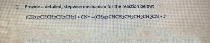 1. Provide a detailed, stepwise mechanism for the reaction below:
(CH3)2CHCH2CH2CH21 + CN- -(CH3)2CHCH2CH2CH2CH2CN + I-
