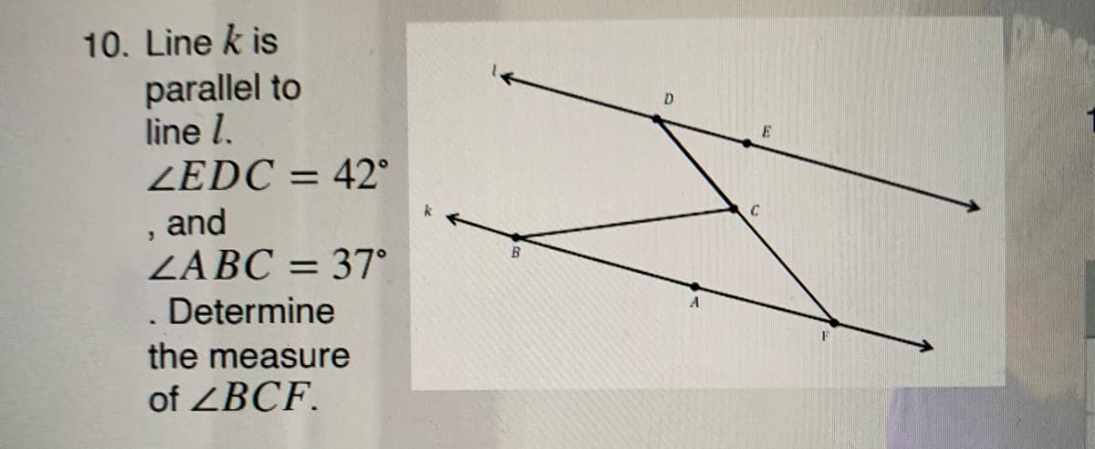 10. Line k is
parallel to
line l.
ZEDC = 42°
%3D
and
ZABC = 37°
. Determine
%3D
the measure
of ZBCF.
