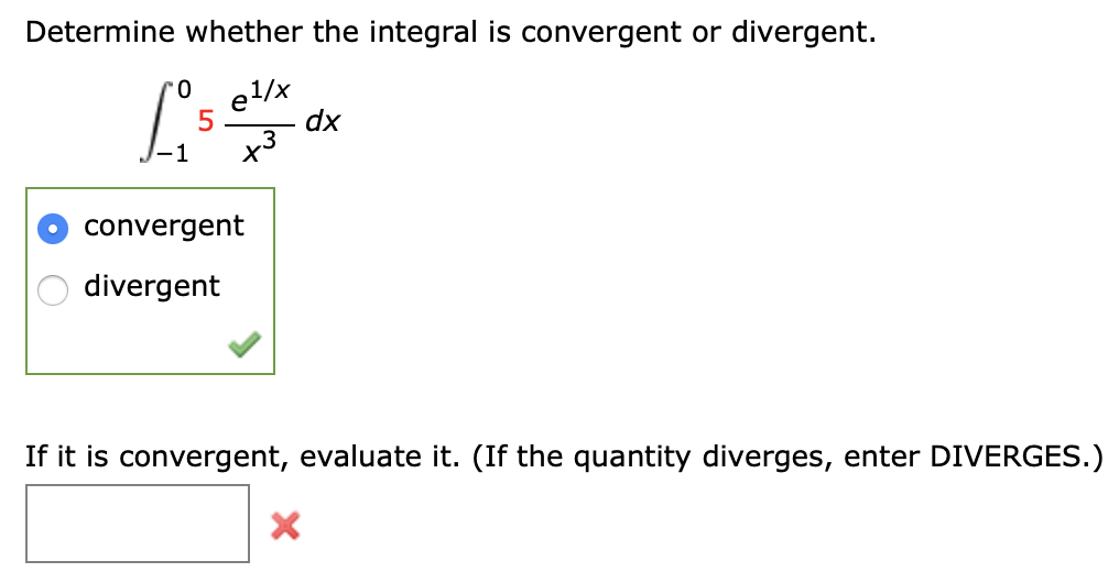 Determine whether the integral is convergent or divergent.
el/x
dx
x3
0.
1
convergent
divergent
If it is convergent, evaluate it. (If the quantity diverges, enter DIVERGES.)
