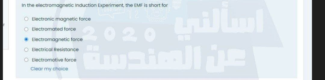 In the electromagnetic Induction Experiment, the EMF is short for
O Electronic magnetic force
O Electromated force
2020
O Electromagnetic force
O Electrical Resistance
O Electromotive force
Clear my choice
