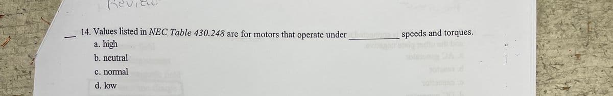 14. Values listed in NEC Table 430.248 are for motors that operate under oopi speeds and torques.
a. high
b. neutral
c. normal
d. low
