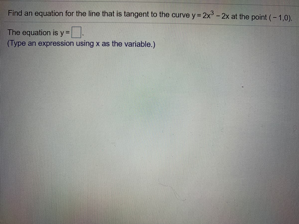 Find an equation for the line that is tangent to the curve y = 2x' - 2x at the point (- 1,0).
The equation is y =
(Type an expression using x as the variable.)
