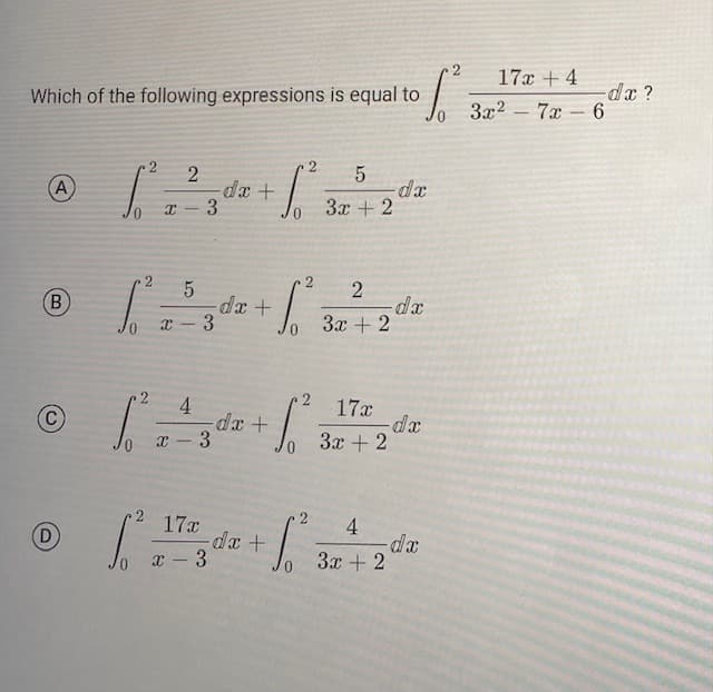 Which of the following expressions is equal to
(A
C
1.²
(D)
S. ²
2
X 3
1.²³
2
5
® ² = ²3² +²23 2²4 22
(В
B
-dx
dx
3x +
4
X - 3
-
17x
x - 3
-dx +
1.²
-dx +
-S²³
- dx +
5
3x + 2
17x
3x + 2
2
1² 3
4
-dx
3x + 2
-dx
dx
2 17x + 4
-dx?
3x²7x6