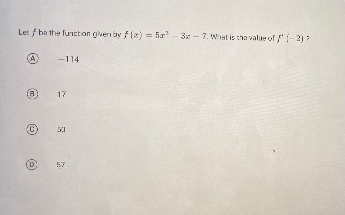 Let f be the function given by f(x) = 5x³ = 3x - 7. What is the value of ƒ' (−2) ?
B
C
D
-114
17
50
57