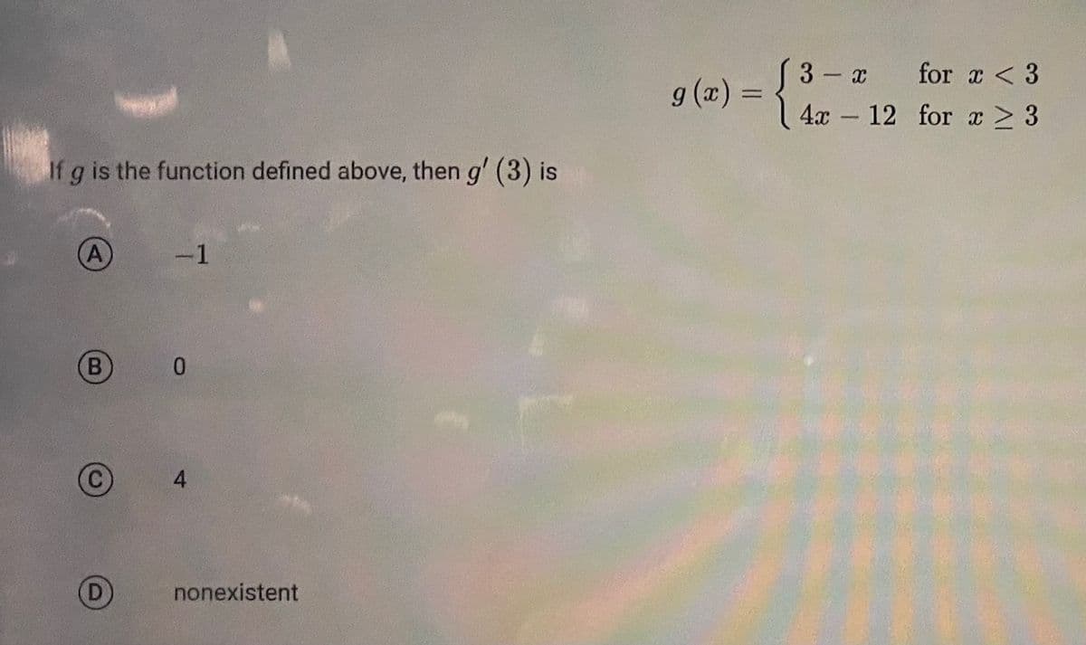 If g is the function defined above, then g' (3) is
A
-1
nonexistent
for x < 3
g(x) = {
= {3-12 for # > 3
x