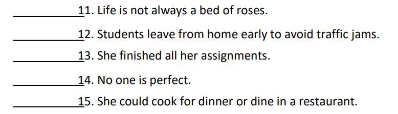 11. Life is not always a bed of roses.
12. Students leave from home early to avoid traffic jams.
13. She finished all her assignments.
14. No one is perfect.
15. She could cook for dinner or dine in a restaurant.
