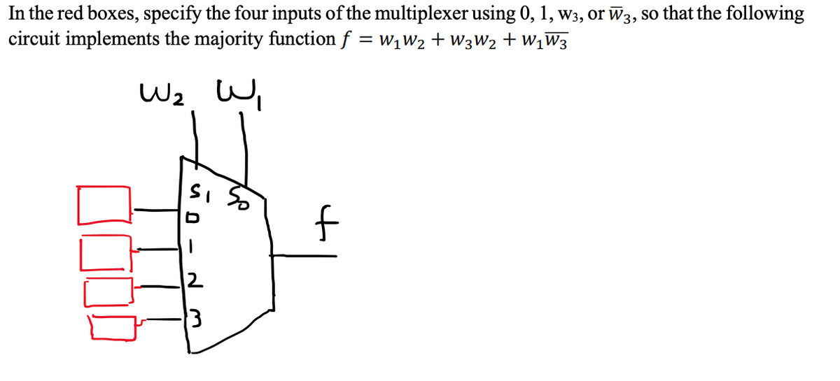 In the red boxes, specify the four inputs of the multiplexer using 0, 1, W3, or W3, so that the following
circuit implements the majority function f = w1W2 + W3W2 + W1W3
Wz W,
f
2
