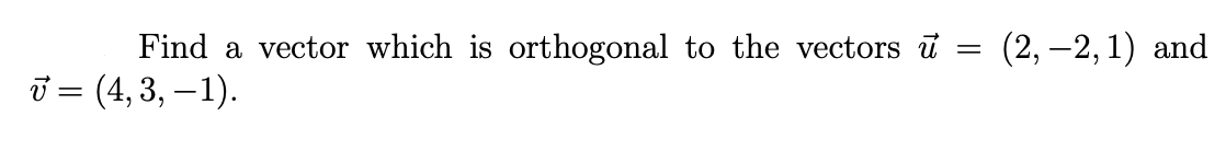 (2, –2, 1) and
Find a vector which is orthogonal to the vectors u
ū = (4, 3, – 1).
