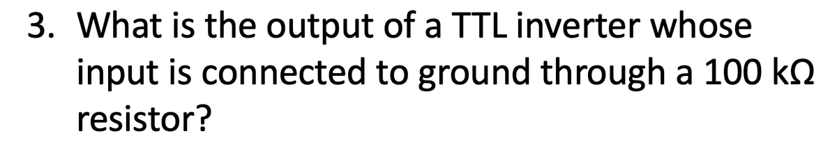 3. What is the output of a TTL inverter whose
input is connected to ground through a 100 kO
resistor?
