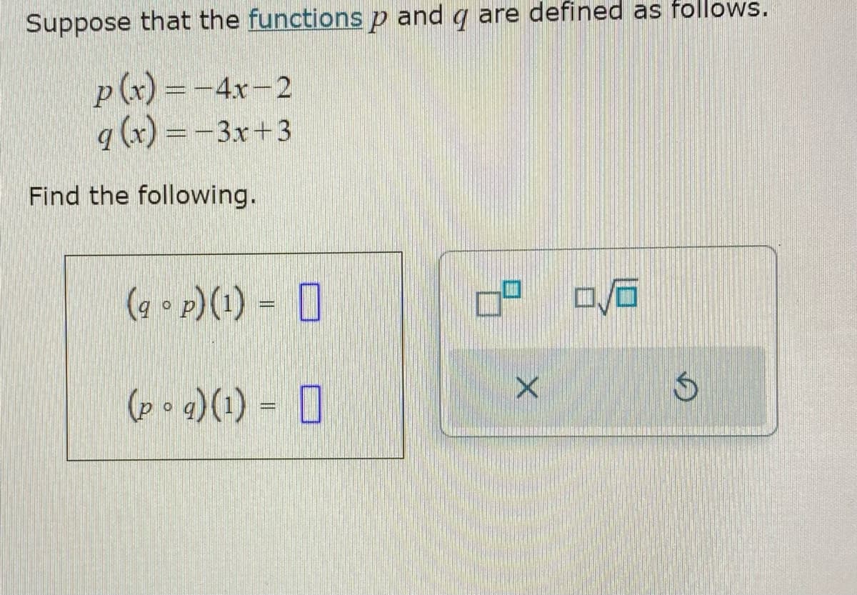 Suppose that the functions p and q are defined as follows.
p(x)=-4x-2
q (x) = -3x+3
Find the following.
(ap) (1) =
(pq) (1) =
0° 0/6
X
$