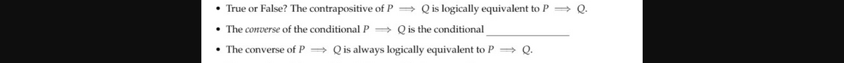 • True or False? The contrapositive of P = Q is logically equivalent to P = Q.
• The converse of the conditional P = Q is the conditional
• The converse of P Q is always logically equivalent to P Q.
