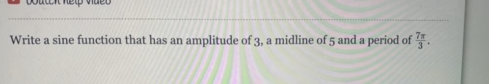 help video
Write a sine function that has an amplitude of 3, a midline of 5 and a period of 77 .