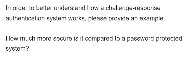 In order to better understand how a challenge-response
authentication system works, please provide an example.
How much more secure is it compared to a password-protected
system?