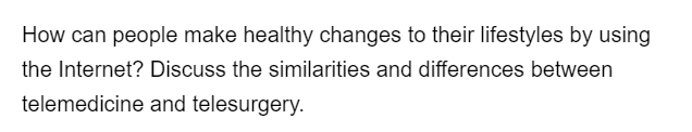 How can people make healthy changes to their lifestyles by using
the Internet? Discuss the similarities and differences between
telemedicine
and telesurgery.