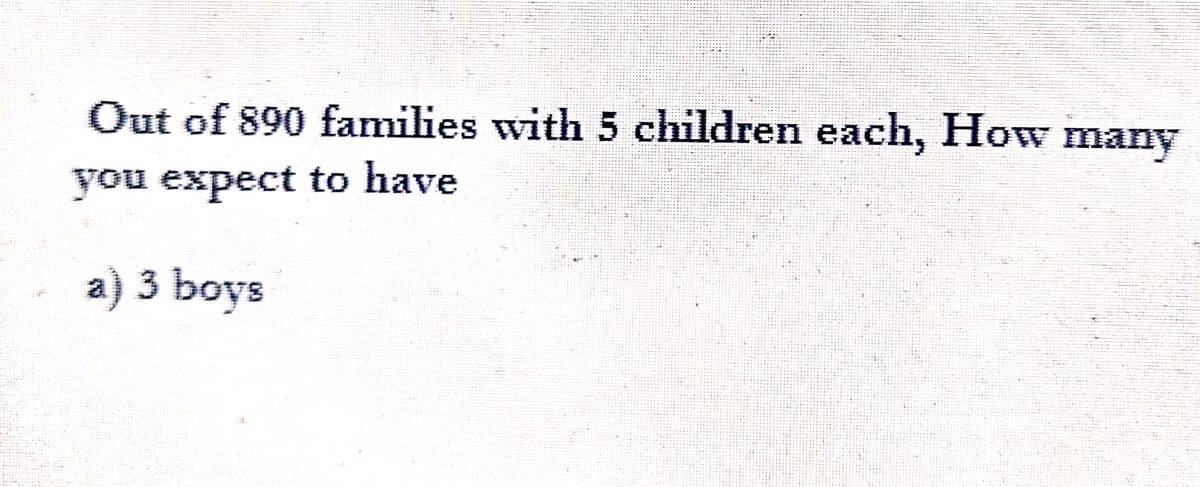 Out of 890 families with 5 children each, How many
you expect to have
a) 3 boys