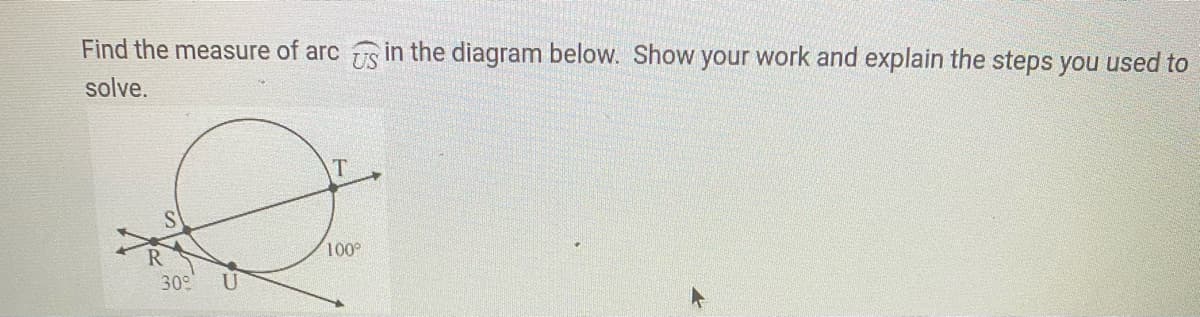 Find the measure of arc in the diagram below. Show your work and explain the steps you used to
US
solve.
100
30
