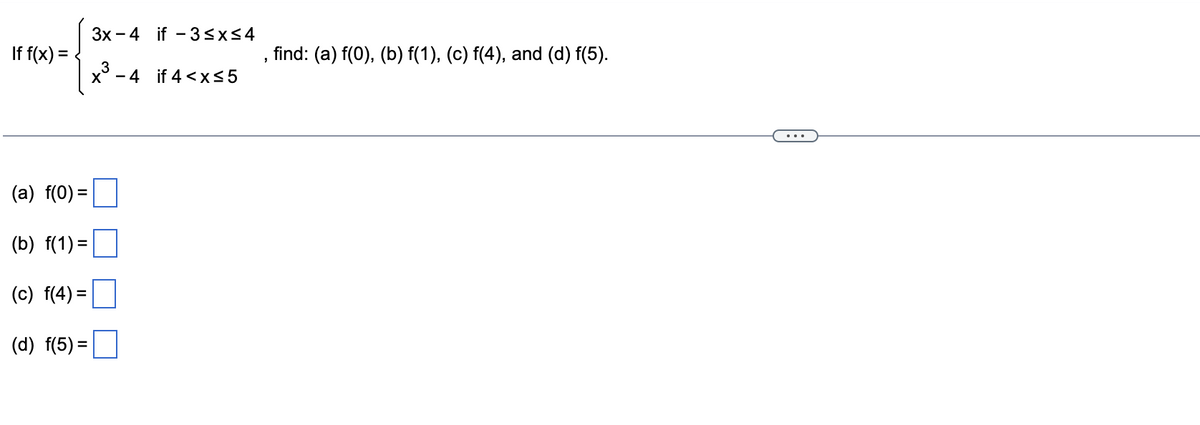 If f(x) =
(a) f(0) =
(b) f(1) =
(c) f(4)=
(d) f(5)=
3x4 if 3 ≤x≤4
x 4 if 4 < x≤5
"
find: (a) f(0), (b) f(1), (c) f(4), and (d) f(5).