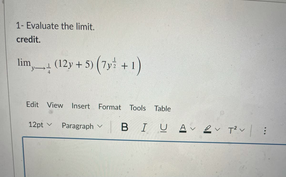 1- Evaluate the limit.
credit.
lim
(12y + 5) (7y +1)
4
Edit View
Insert
Format Tools Table
12pt v
Paragraph v
BIUAく Eく Tぴく :
