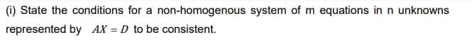 (i) State the conditions for a non-homogenous system of m equations in n unknowns
represented by AX = D to be consistent.
