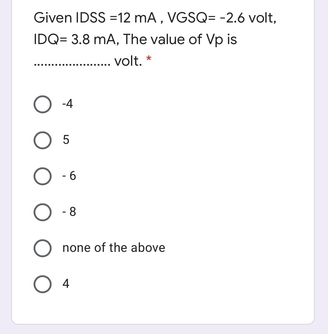 Given IDSS =12 mA , VGSQ= -2.6 volt,
IDQ= 3.8 mA, The value of Vp is
volt. *
•....
....
-4
- 6
- 8
none of the above
O 4
