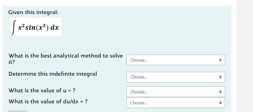 Given this integral:
[x² sin(x³) dx
What is the best analytical method to solve
it?
Determine this indefinite integral
What is the value of u = ?
What is the value of du/dx = ?
Choose...
Choose...
Choose...
Choose...