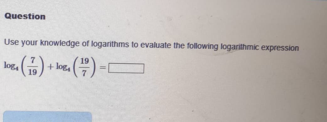 Question
Use your knowledge of logarithms to evaluate the following logarithmic expression
19
(1)
19
log4
+ log₁
=