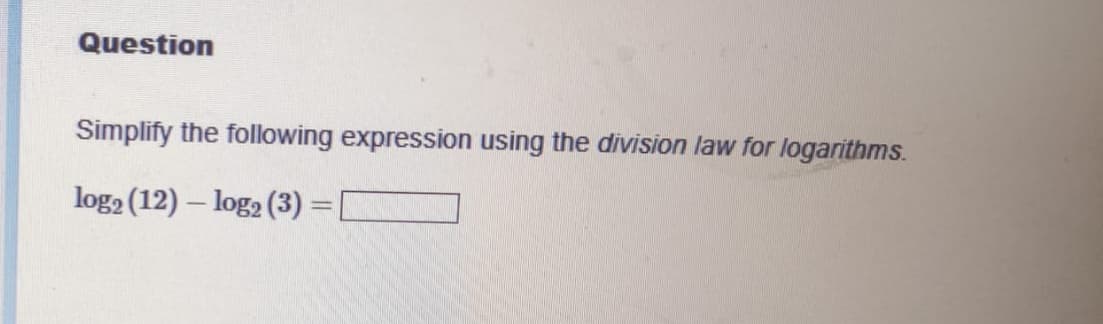 Question
Simplify the following expression using the division law for logarithms.
log2 (12) - log2 (3) =