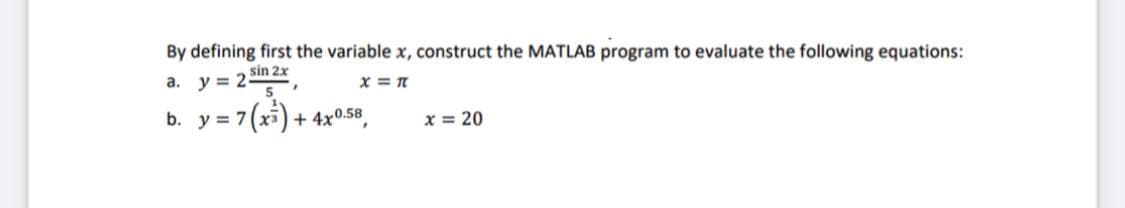 By defining first the variable x, construct the MATLAB program to evaluate the following equations:
a. y = 2 Sin 2x
b. y = 7(xi)+ 4x0.58
x = 20
