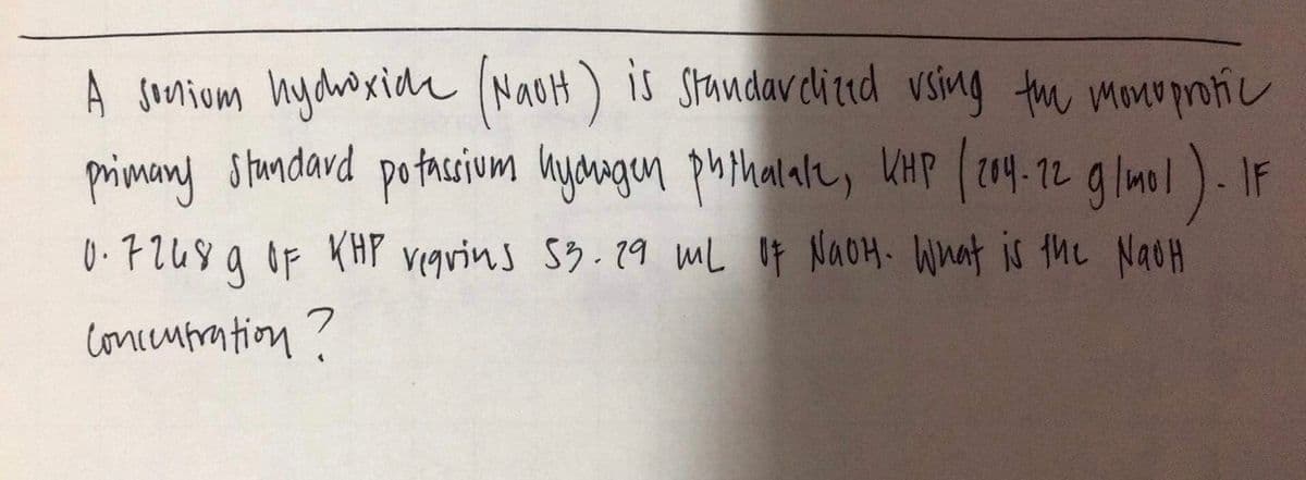 A soniom hydhoxidh (NaoH) is Standav citud vsing th monoproiu
primany standard potasium hyonagen puthalale, WHP (209.12 g lmol). IF
0.7248 9 oF KHP vegrins 53.29 mL Of NaOH. Wnat is the NaoH
concemtration?
