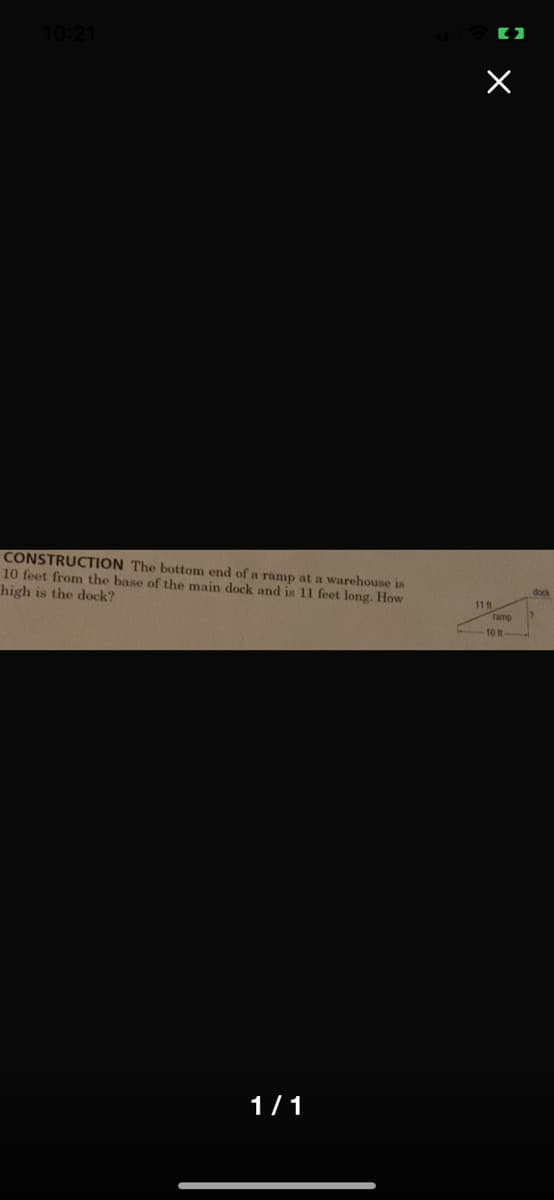 10:21
CONSTRUCTION The bottom end of a ramp at a warehouse is
10 feet from the base of the main dock and is 11 feet long. How
high is the dock?
11 ft
ramp
10
1/1
