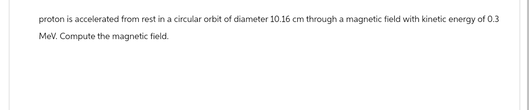 proton is accelerated from rest in a circular orbit of diameter 10.16 cm through a magnetic field with kinetic energy of 0.3
MeV. Compute the magnetic field.