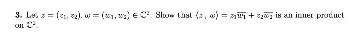 3. Let z = (21, 22), w = (W₁, W₂) E C². Show that (z, w) = Z₁W₁ + Z2W₂ is an inner product
on C².