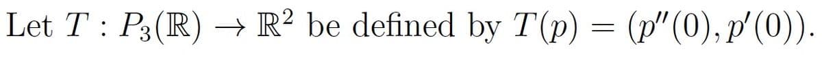 Let T : P3 (R) → R2 be defined by T(p) = (p"(0), p′(0)).