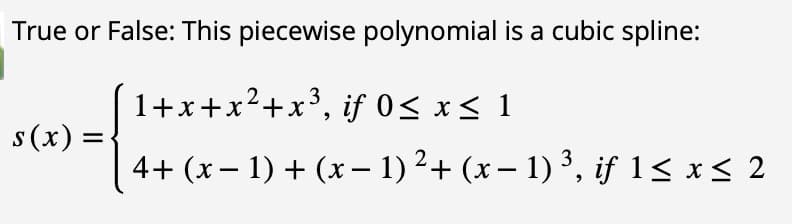 True or False: This piecewise polynomial is a cubic spline:
1+x+x²+x³, if 0≤ x ≤ 1
2
4+ (x-1) + (x-1) ²+ (x − 1) ³, if 1 ≤ x ≤ 2
-
s(x) =