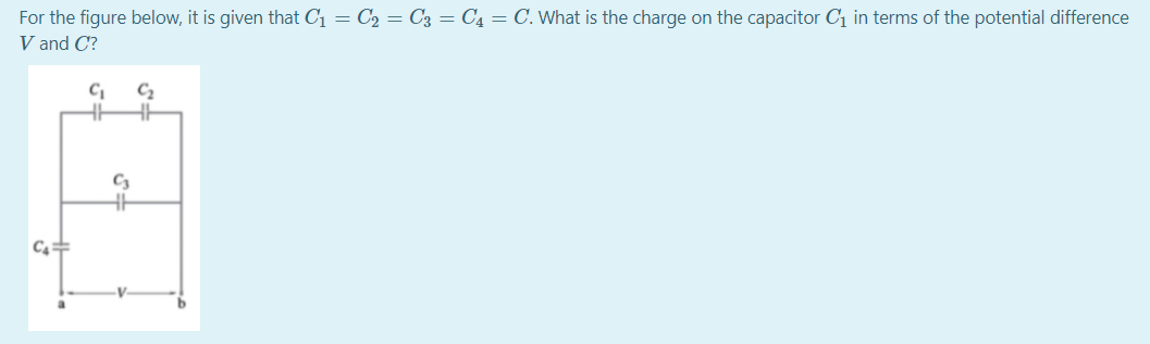 For the figure below, it is given that C₁ = C₂ = C3 = C4 = C. What is the charge on the capacitor C₁ in terms of the potential difference
V and C?
C₁
C₁
C₂
C₂
HH