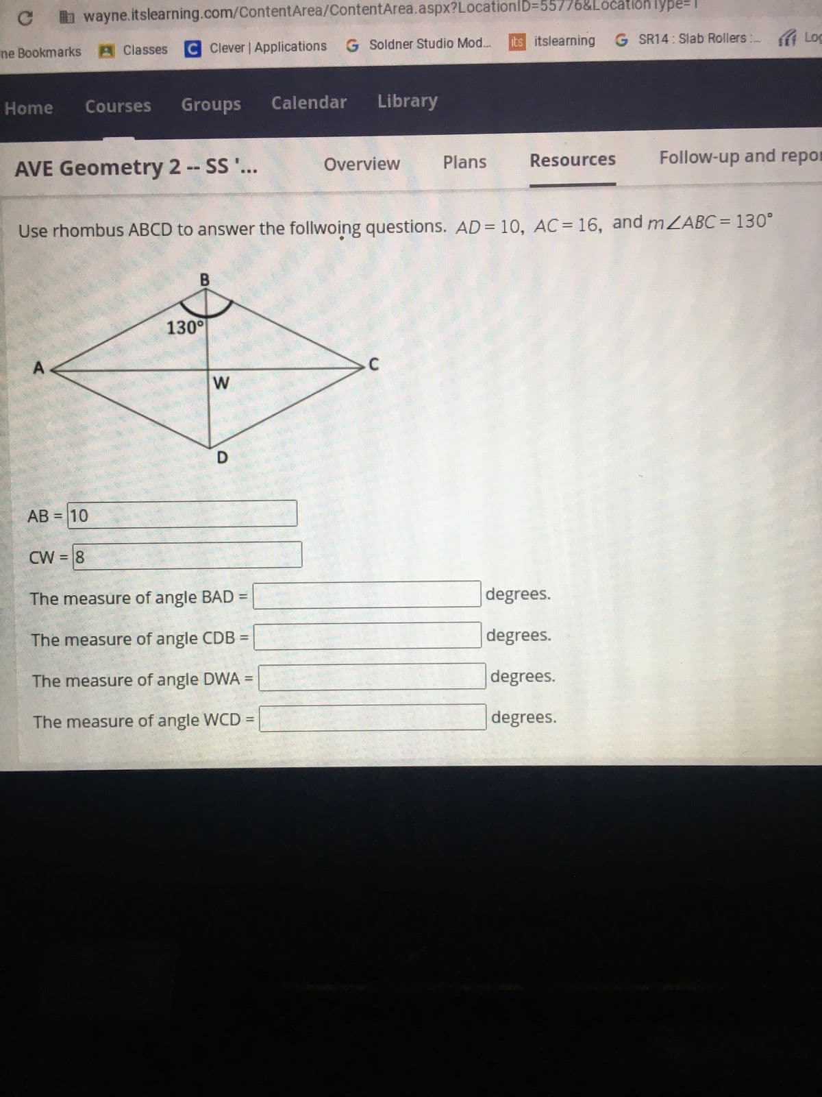 # Geometry: Rhombus ABCD Analysis

**Topic: Geometry**

**Course: Geometry 2**

---

### Use Rhombus ABCD to answer the following questions

Given the following:

- \( AD = 10 \)
- \( AC = 16 \)
- \( m \angle ABC = 130^\circ \)

#### Diagram Description:

A rhombus \(ABCD\) is depicted with diagonals \(AC\) and \(BD\) intersecting at point \(W\). The angles are as follows:

- \(\angle ABC = 130^\circ\)

The diagonals of the rhombus intersect at right angles (90 degrees) at \(W\), forming four right-angled triangles.

### Questions:

1. **AB =** 
   - Answer: 10

2. **CW =**
   - Answer: 8

3. **The measure of angle \(BAD\) =** 
   - Answer: [Fill in answer in degrees]

4. **The measure of angle \(CDB\) =**
   - Answer: [Fill in answer in degrees]

5. **The measure of angle \(DWA\) =**
   - Answer: [Fill in answer in degrees]

6. **The measure of angle \(WCD\) =**
   - Answer: [Fill in answer in degrees]

### Explanation:

When working with the given angles and properties of the rhombus, apply the following geometrical properties:

- **Properties of a rhombus**: All sides are equal, and the diagonals bisect each other at right angles.
- Diagonals of a rhombus split it into four right triangles.

### Steps to Solve the Missing Angles:

1. **Angle \(BAD\)**:
   - Since \(\angle ABC\) is 130 degrees and diagonals bisect each other, \(\angle BCD = 130^\circ\).
   - \( \angle BAD = 180^\circ - 130^\circ = 50^\circ\).

2. **Angle \(CDB\)**:
   - Since rhombus diagonals form 90 degrees at the intersection,
   - \( \angle CDA = 90^\circ\).

3. **Angle \(DWA\)**:
   - Since point \(W\) is the intersection of diagonals, forming right angles,
   - \( \angle DWA = 90^\