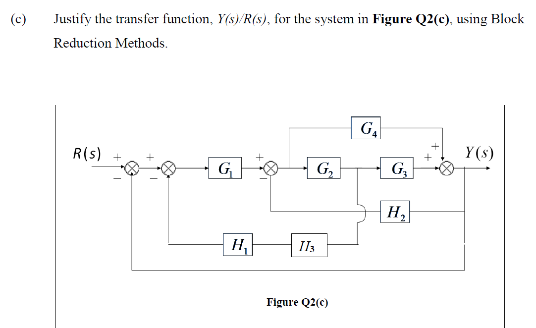 (c)
Justify the transfer function, Y(s)/R(s), for the system in Figure Q2(c), using Block
Reduction Methods.
+
R(s) +
Y(s)
G
G,
G,
H,
H
.
H3
Figure Q2(c)
